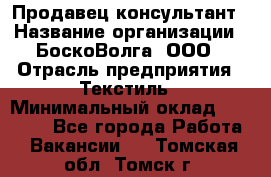 Продавец-консультант › Название организации ­ БоскоВолга, ООО › Отрасль предприятия ­ Текстиль › Минимальный оклад ­ 50 000 - Все города Работа » Вакансии   . Томская обл.,Томск г.